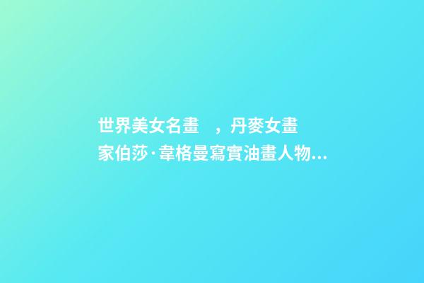世界美女名畫，丹麥女畫家伯莎·韋格曼寫實油畫人物肖像作品專輯